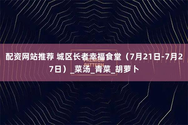 配资网站推荐 城区长者幸福食堂（7月21日-7月27日）_菜汤_青菜_胡萝卜