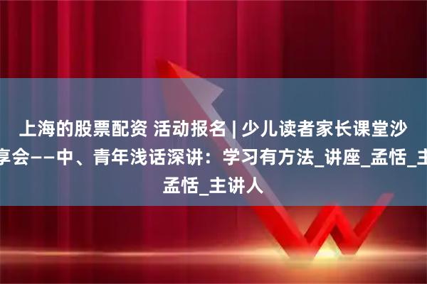 上海的股票配资 活动报名 | 少儿读者家长课堂沙龙分享会——中、青年浅话深讲：学习有方法_讲座_孟恬_主讲人
