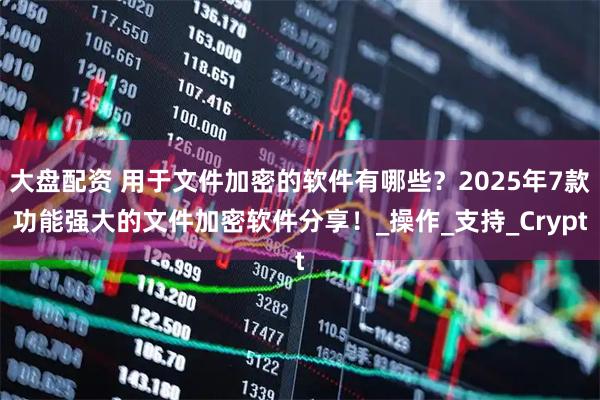 大盘配资 用于文件加密的软件有哪些？2025年7款功能强大的文件加密软件分享！_操作_支持_Crypt