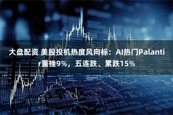 大盘配资 美股投机热度风向标：AI热门Palantir重挫9%，五连跌、累跌15%