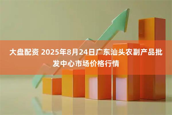 大盘配资 2025年8月24日广东汕头农副产品批发中心市场价格行情