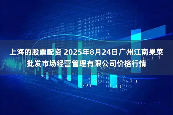 上海的股票配资 2025年8月24日广州江南果菜批发市场经营管理有限公司价格行情