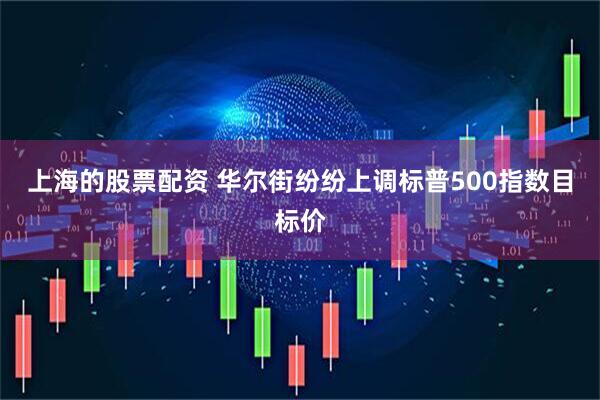 上海的股票配资 华尔街纷纷上调标普500指数目标价