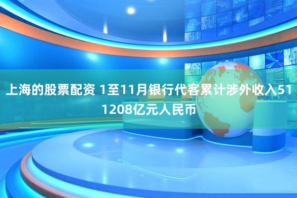 上海的股票配资 1至11月银行代客累计涉外收入511208亿元人民币